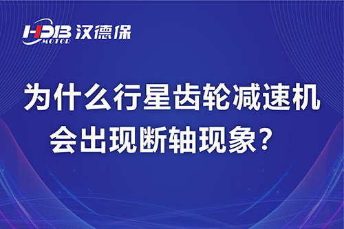 漢德保電機(jī)解答，為什么行星齒輪減速機(jī)會出現(xiàn)斷軸現(xiàn)象？